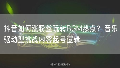 抖音如何涨粉丝玩转BGM热点?音乐驱动型挑战内容起号逻辑
