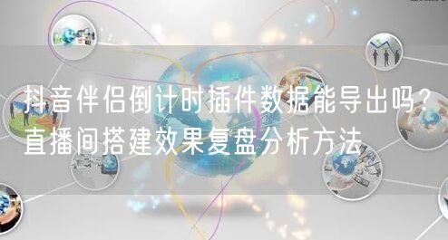 抖音伴侣倒计时插件数据能导出吗?直播间搭建效果复盘分析方法