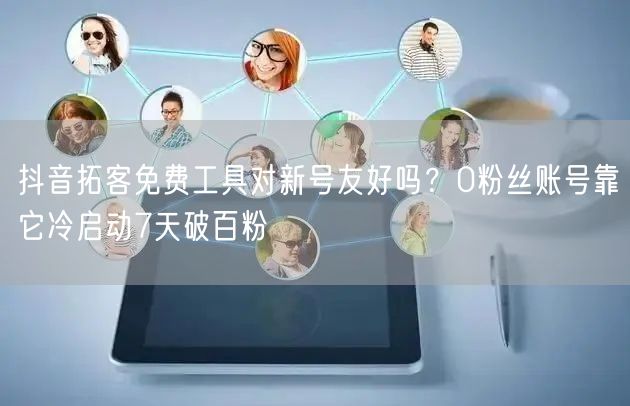 抖音拓客免费工具对新号友好吗?0粉丝账号靠它冷启动7天破百粉