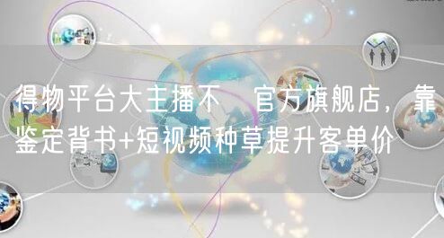 得物平台大主播不開官方旗舰店，靠鉴定背书+短视频种草提升客单价