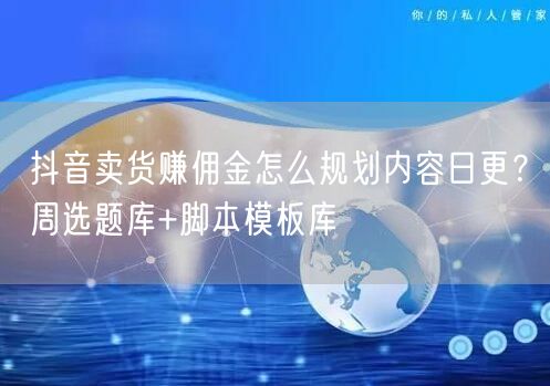 抖音卖货赚佣金怎么规划内容日更?周选题库+脚本模板库