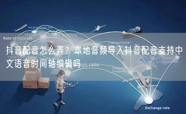 抖音配音怎么弄?本地音频导入抖音配音支持中文语音时间轴编辑吗