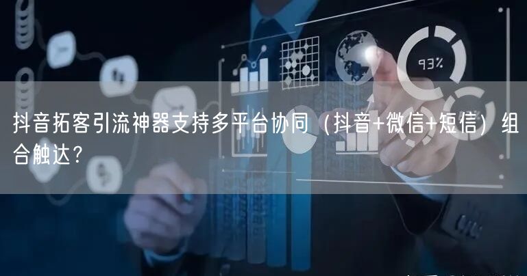 抖音拓客引流神器支持多平台协同(抖音+微信+短信)组合触达?