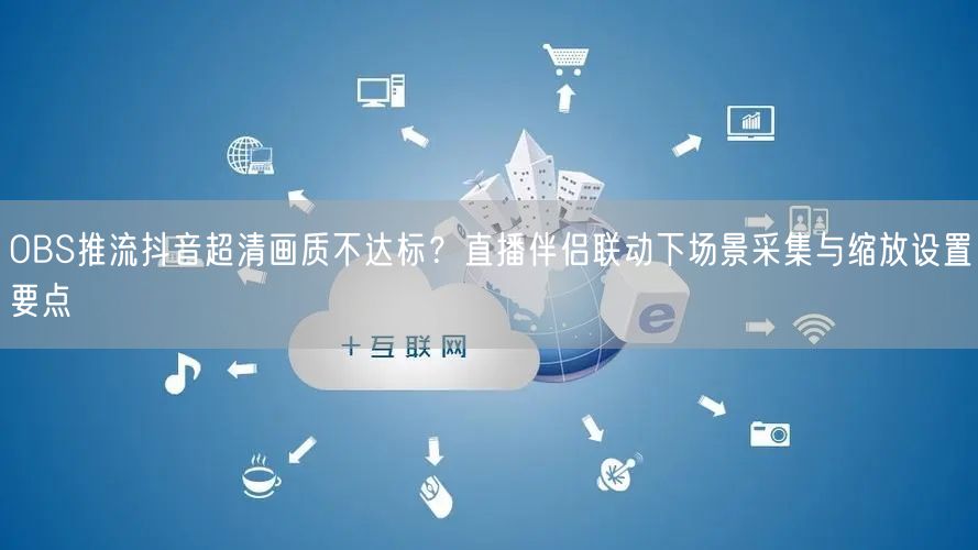 OBS推流抖音超清画质不达标?直播伴侣联动下场景采集与缩放设置要点