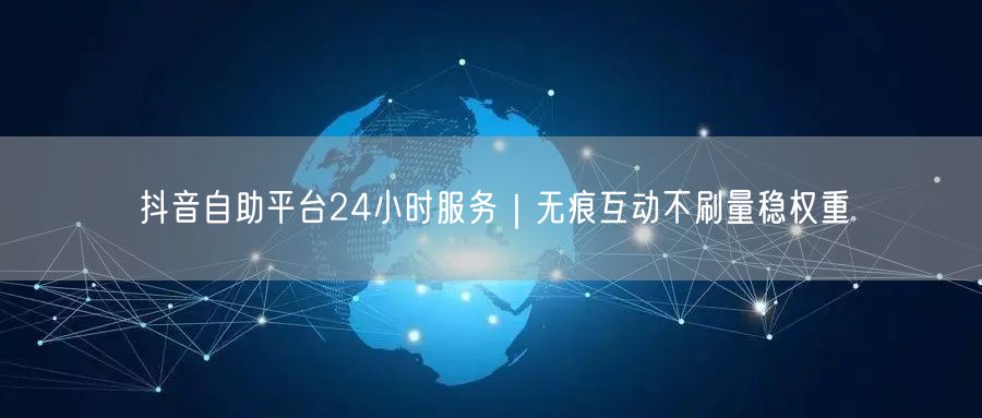 抖音自助平台24小时服务|无痕互动不刷量稳权重