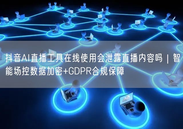 抖音AI直播工具在线使用会泄露直播内容吗|智能场控数据加密+GDPR合规保障