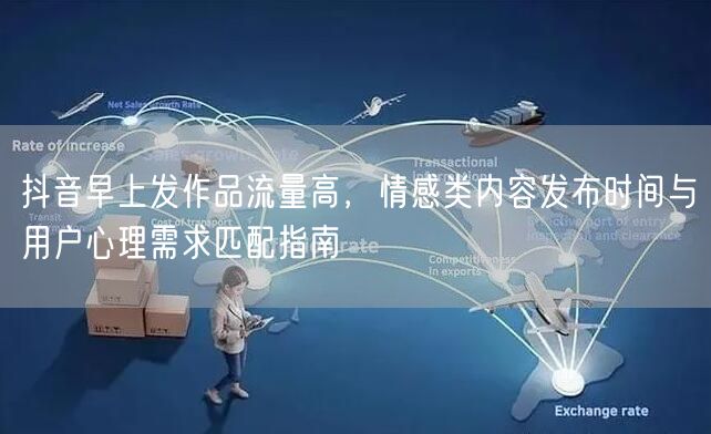抖音早上发作品流量高,情感类内容发布时间与用户心理需求匹配指南