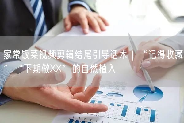 家常饭菜视频剪辑结尾引导话术|“记得收藏”“下期做XX”的自然植入
