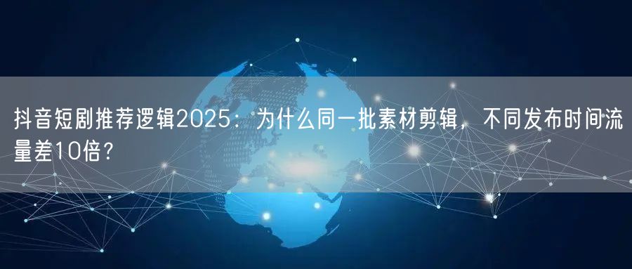 抖音短剧推荐逻辑2025:为什么同一批素材剪辑,不同发布时间流量差10倍?