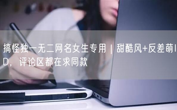搞怪独一无二网名女生专用|甜酷风+反差萌ID,评论区都在求同款