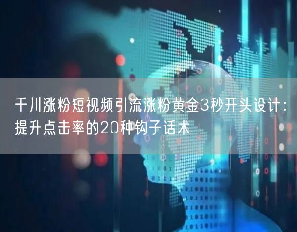 千川涨粉短视频引流涨粉黄金3秒开头设计:提升点击率的20种钩子话术