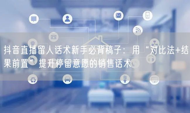 抖音直播留人话术新手必背稿子：用“对比法+结果前置”提升停留意愿的销售话术