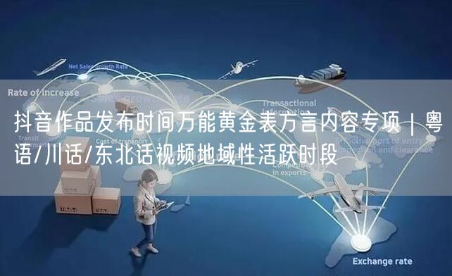 抖音作品发布时间万能黄金表方言内容专项|粤语/川话/东北话视频地域性活跃时段