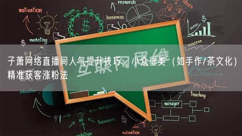子萧网络直播间人气提升技巧:小众垂类(如手作/茶文化)精准获客涨粉法
