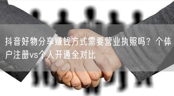 抖音好物分享赚钱方式需要营业执照吗？个体户注册vs个人开通全对比
