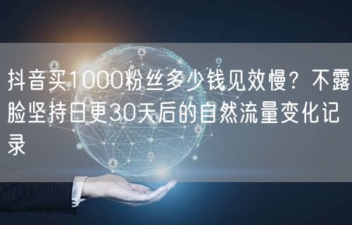 抖音买1000粉丝多少钱见效慢？不露脸坚持日更30天后的自然流量变化记录