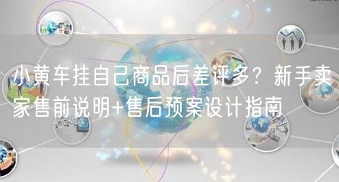 小黄车挂自己商品后差评多?新手卖家售前说明+售后预案设计指南