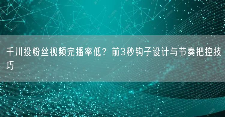 千川投粉丝视频完播率低?前3秒钩子设计与节奏把控技巧