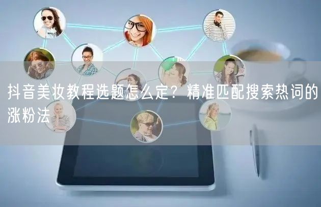 抖音美妆教程选题怎么定?精准匹配搜索热词的涨粉法