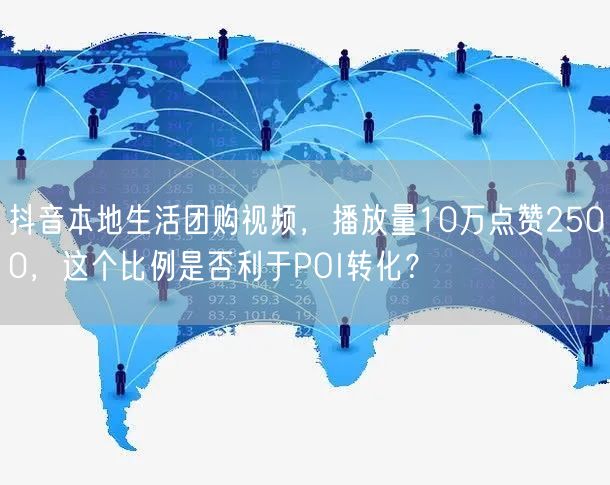 抖音本地生活团购视频,播放量10万点赞2500,这个比例是否利于POI转化?