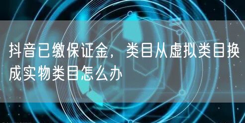 抖音已缴保证金,类目从虚拟类目换成实物类目怎么办