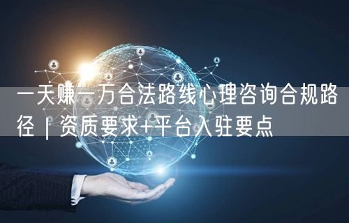 一天赚一万合法路线心理咨询合规路径|资质要求+平台入驻要点