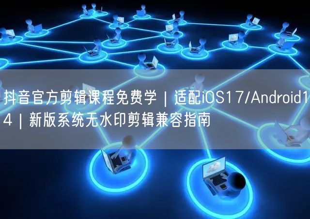 抖音官方剪辑课程免费学|适配iOS17/Android14|新版系统无水印剪辑兼