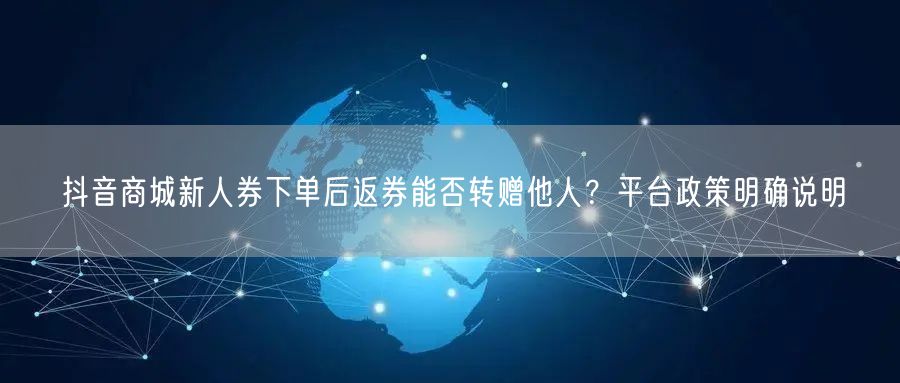 抖音商城新人券下单后返券能否转赠他人?平台政策明确说明