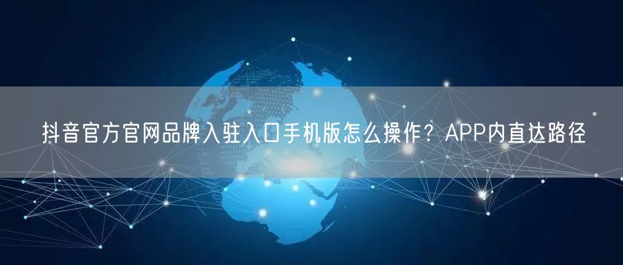 抖音官方官网品牌入驻入口手机版怎么操作?APP内直达路径