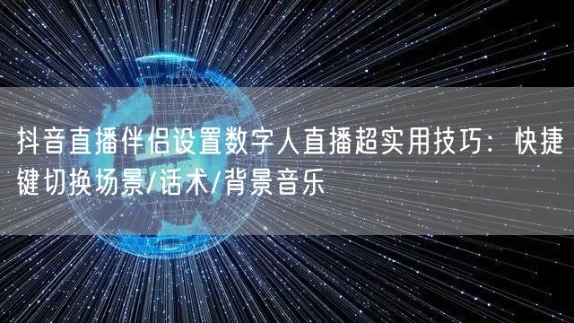 抖音直播伴侣设置数字人直播超实用技巧:快捷键切换场景/话术/背景音乐
