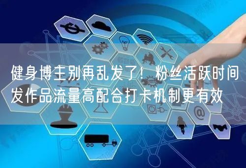 健身博主别再乱发了!粉丝活跃时间发作品流量高配合打卡机制更有效