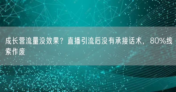 成长营流量没效果?直播引流后没有承接话术,80%线索作废