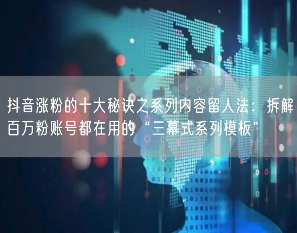抖音涨粉的十大秘诀之系列内容留人法：拆解百万粉账号都在用的“三幕式系列模板”