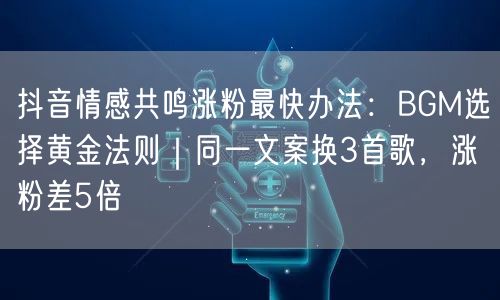 抖音情感共鸣涨粉最快办法:BGM选择黄金法则|同一文案换3首歌,涨粉差5倍