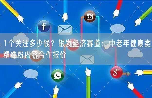 1个关注多少钱?银发经济赛道:中老年健康类精准粉内容合作报价