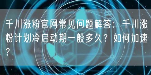 千川涨粉官网常见问题解答：千川涨粉计划冷启动期一般多久？如何加速？