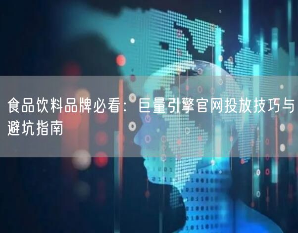 食品饮料品牌必看：巨量引擎官网投放技巧与避坑指南