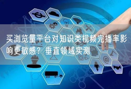 买浏览量平台对知识类视频完播率影响更敏感？垂直领域实测