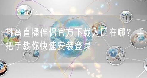 抖音直播伴侣官方下载入口在哪？手把手教你快速安装登录