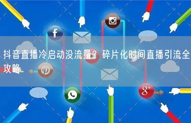 抖音直播冷启动没流量?碎片化时间直播引流全攻略
