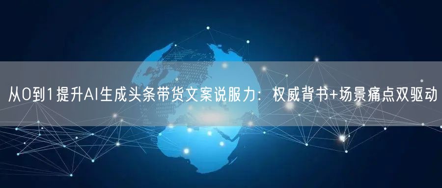 从0到1提升AI生成头条带货文案说服力:权威背书+场景痛点双驱动