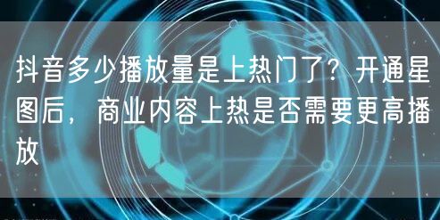 抖音多少播放量是上热门了？开通星图后，商业内容上热是否需要更高播放