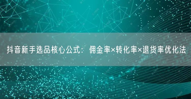 抖音新手选品核心公式:佣金率×转化率×退货率优化法