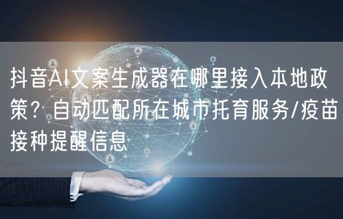抖音AI文案生成器在哪里接入本地政策?自动匹配所在城市托育服务/疫苗接种提醒信息