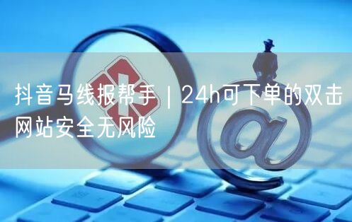 抖音马线报帮手|24h可下单的双击网站安全无风险