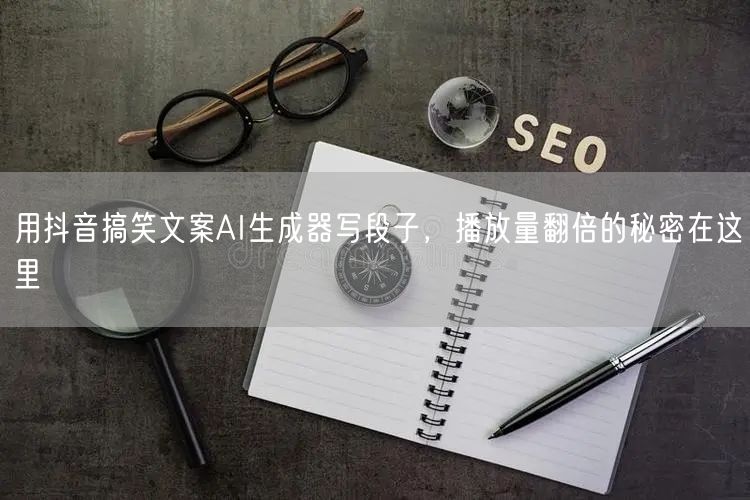 用抖音搞笑文案AI生成器写段子,播放量翻倍的秘密在这里