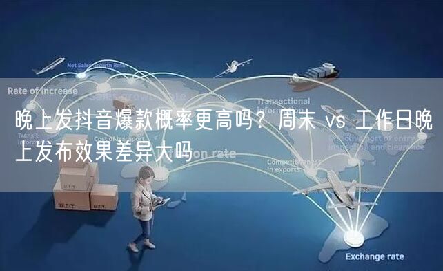 晚上发抖音爆款概率更高吗?周末 vs 工作日晚上发布效果差异大吗