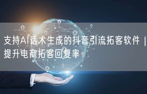 支持AI话术生成的抖音引流拓客软件|提升电商拓客回复率