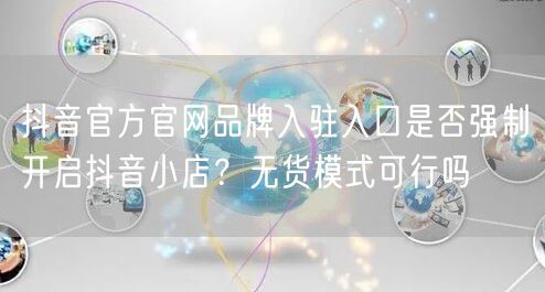 抖音官方官网品牌入驻入口是否强制开启抖音小店?无货模式可行吗