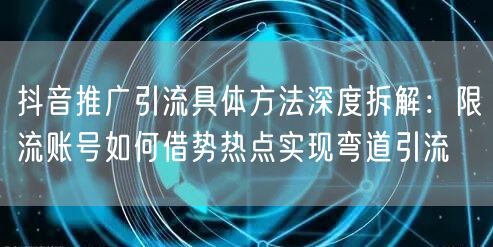 抖音推广引流具体方法深度拆解:限流账号如何借势热点实现弯道引流